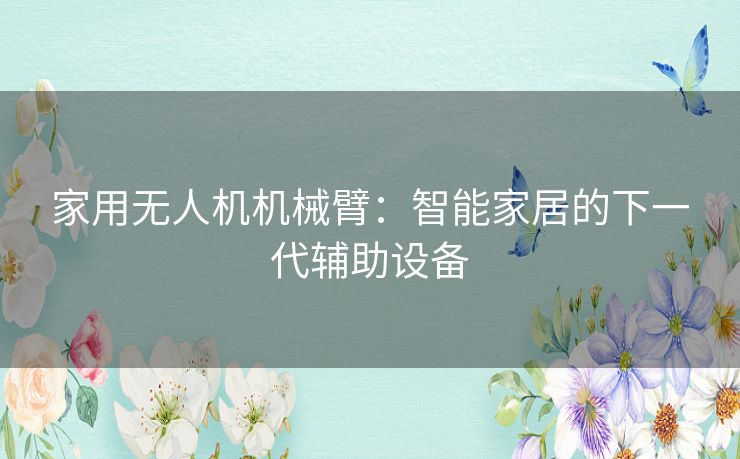 家用无人机机械臂:智能家居的下一代辅助设备 家用无人机机械臂:智能家居的下一代辅助设备