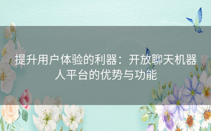 提升用户体验的利器:开放聊天机器人平台的优势与功能 提升用户体验的利器:开放聊天机器人平台的优势与功能