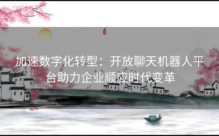 加速数字化转型:开放聊天机器人平台助力企业顺应时代变革 加速数字化转型:开放聊天机器人平台助力企业顺应时代变革