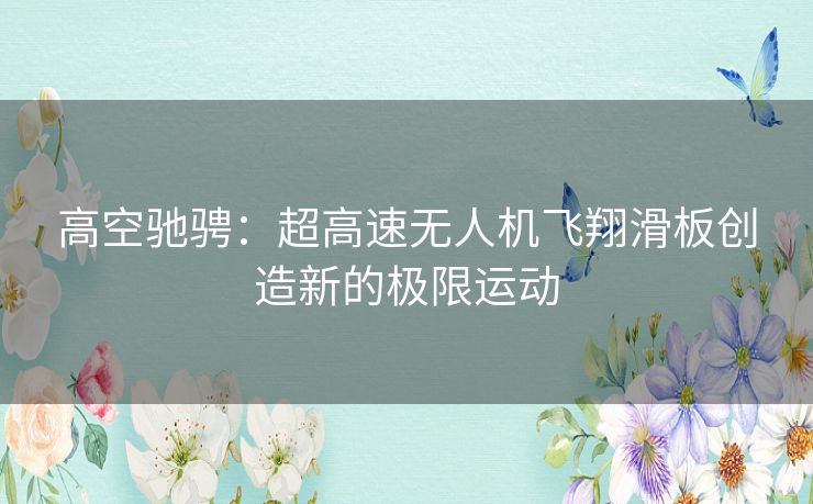 高空驰骋：超高速无人机飞翔滑板创造新的极限运动