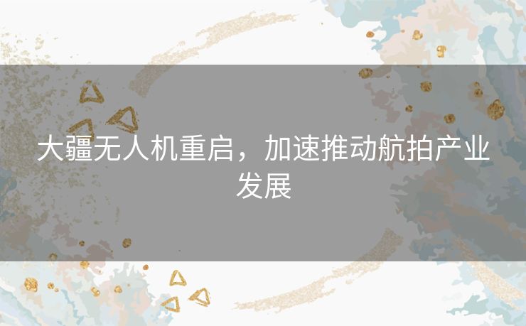 大疆无人机重启,加速推动航拍产业发展 大疆无人机重启,加速推动航拍产业发展