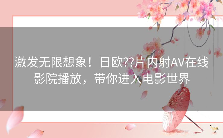 激发无限想象!日欧??片内射AV在线影院播放,带你进入电影世界 激发无限想象!日欧??片内射AV在线影院播放,带你进入电影世界