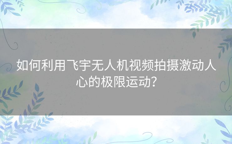 如何利用飞宇无人机视频拍摄激动人心的极限运动? 如何利用飞宇无人机视频拍摄激动人心的极限运动?
