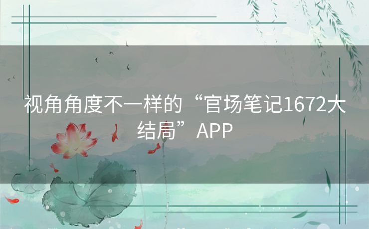 视角角度不一样的“官场笔记1672大结局”APP 视角角度不一样的“官场笔记1672大结局”APP