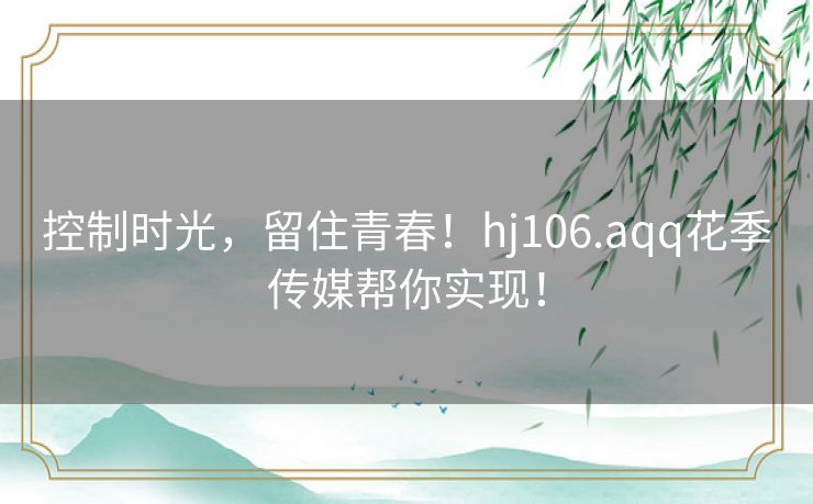 控制时光,留住青春!hj106.aqq花季传媒帮你实现! 控制时光,留住青春!hj106.aqq花季传媒帮你实现!