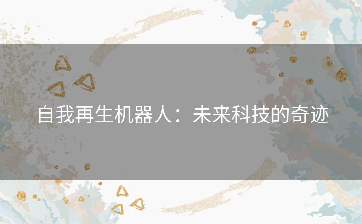 自我再生机器人:未来科技的奇迹 自我再生机器人:未来科技的奇迹