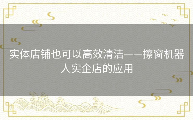 实体店铺也可以高效清洁——擦窗机器人实企店的应用