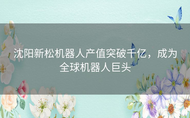 沈阳新松机器人产值突破千亿,成为全球机器人巨头 沈阳新松机器人产值突破千亿,成为全球机器人巨头