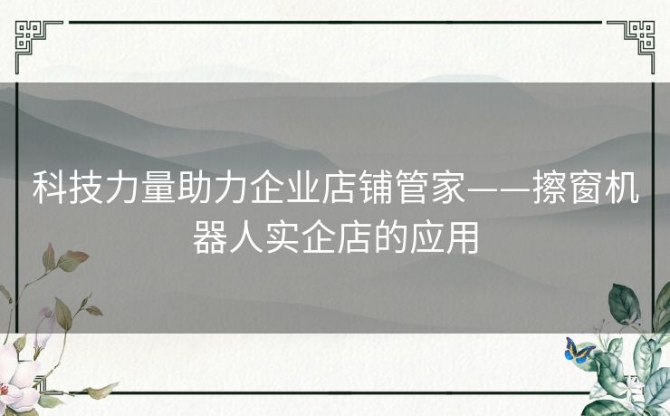 科技力量助力企业店铺管家——擦窗机器人实企店的应用 科技力量助力企业店铺管家——擦窗机器人实企店的应用
