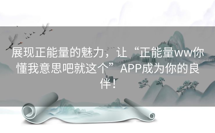 展现正能量的魅力,让“正能量ww你懂我意思吧就这个”APP成为你的良伴! 展现正能量的魅力,让“正能量ww你懂我意思吧就这个”APP成为你的良伴!