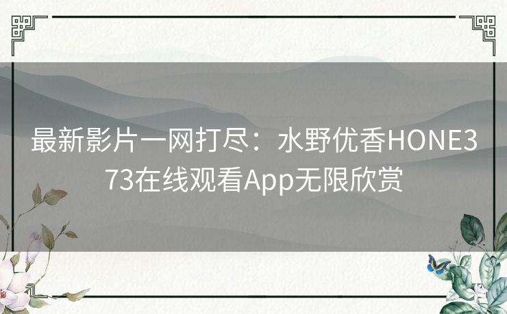 最新影片一网打尽:水野优香HONE373在线观看App无限欣赏 最新影片一网打尽:水野优香HONE373在线观看App无限欣赏
