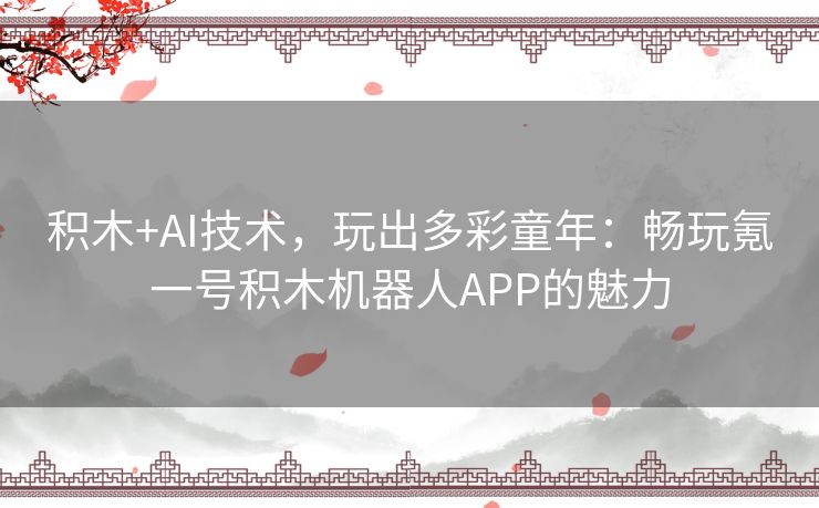 积木+AI技术,玩出多彩童年:畅玩氪一号积木机器人APP的魅力 积木+AI技术,玩出多彩童年:畅玩氪一号积木机器人APP的魅力