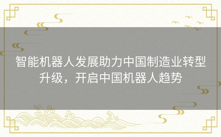 智能机器人发展助力中国制造业转型升级,开启中国机器人趋势 智能机器人发展助力中国制造业转型升级,开启中国机器人趋势