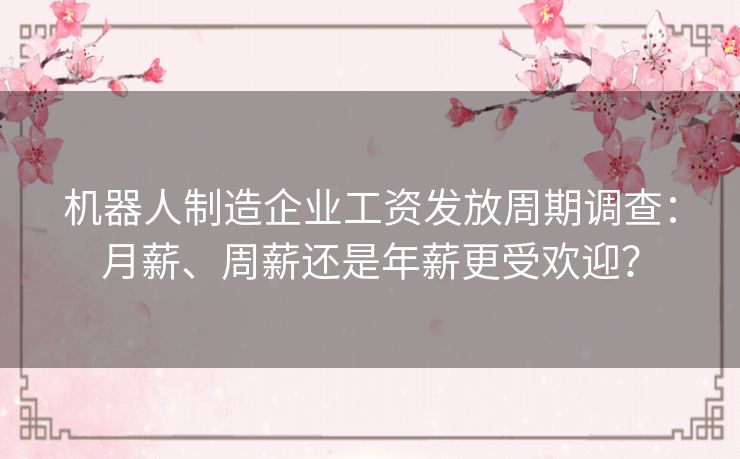 机器人制造企业工资发放周期调查：月薪、周薪还是年薪更受欢迎？
