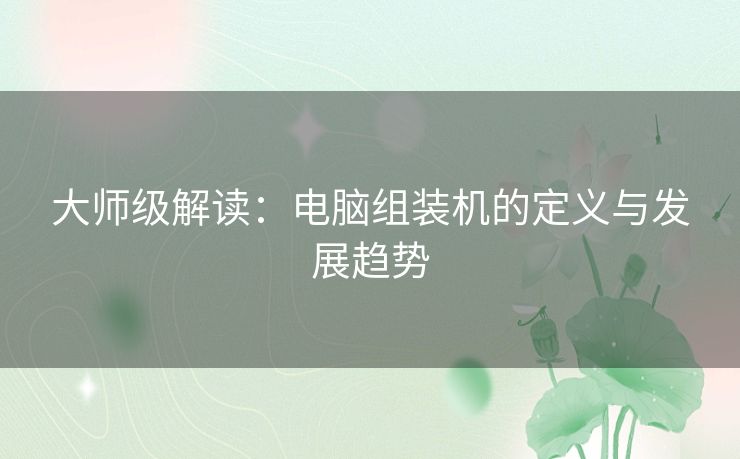 大师级解读:电脑组装机的定义与发展趋势 大师级解读:电脑组装机的定义与发展趋势