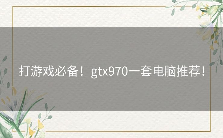 打游戏必备!gtx970一套电脑推荐! 打游戏必备!gtx970一套电脑推荐!