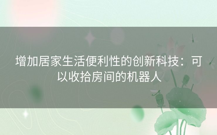 增加居家生活便利性的创新科技:可以收拾房间的机器人 增加居家生活便利性的创新科技:可以收拾房间的机器人