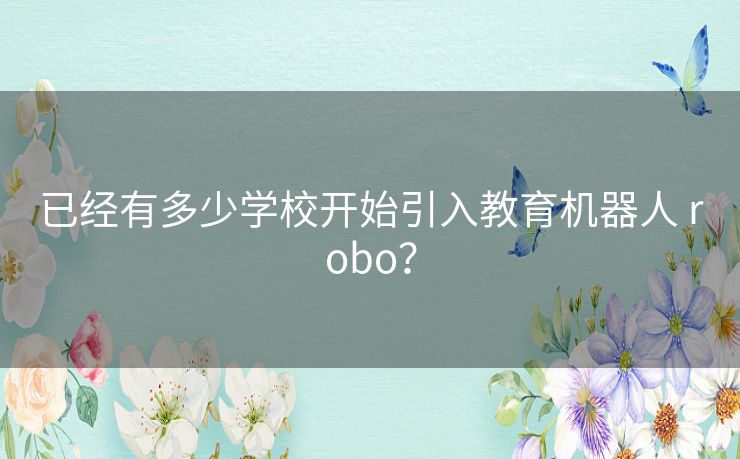 已经有多少学校开始引入教育机器人 robo? 已经有多少学校开始引入教育机器人 robo?