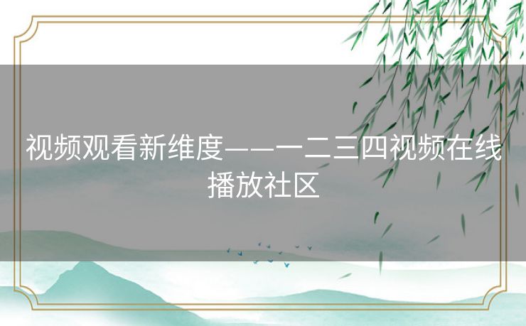 视频观看新维度——一二三四视频在线播放社区 视频观看新维度——一二三四视频在线播放社区