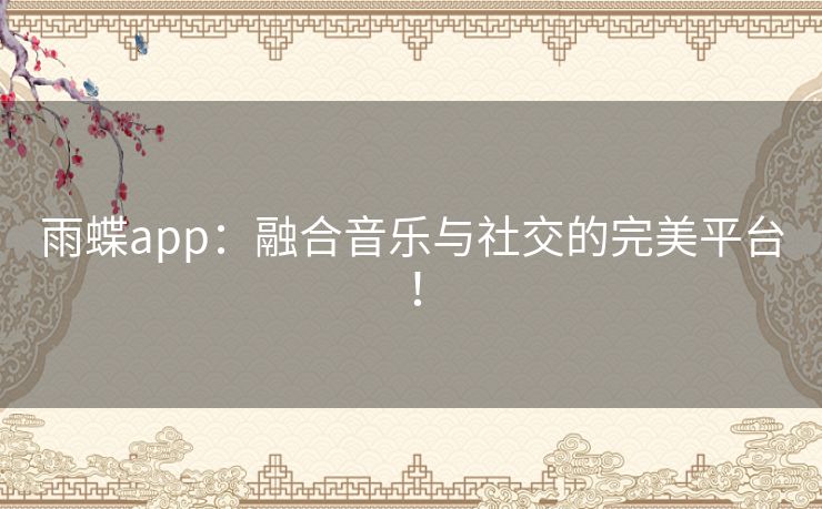雨蝶app:融合音乐与社交的完美平台! 雨蝶app:融合音乐与社交的完美平台!