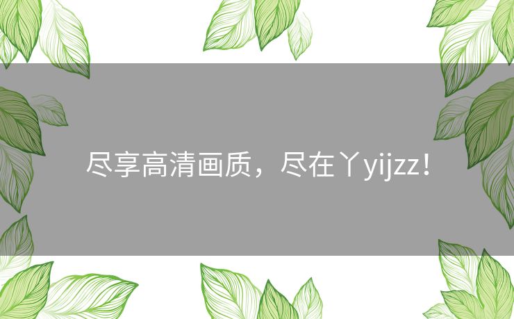 尽享高清画质,尽在丫yijzz! 尽享高清画质,尽在丫yijzz!