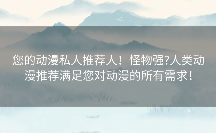 您的动漫私人推荐人!怪物强?人类动漫推荐满足您对动漫的所有需求! 您的动漫私人推荐人!怪物强?人类动漫推荐满足您对动漫的所有需求!