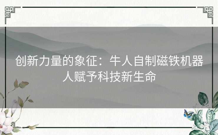 创新力量的象征:牛人自制磁铁机器人赋予科技新生命 创新力量的象征:牛人自制磁铁机器人赋予科技新生命