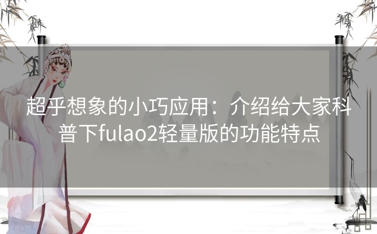 超乎想象的小巧应用：介绍给大家科普下fulao2轻量版的功能特点