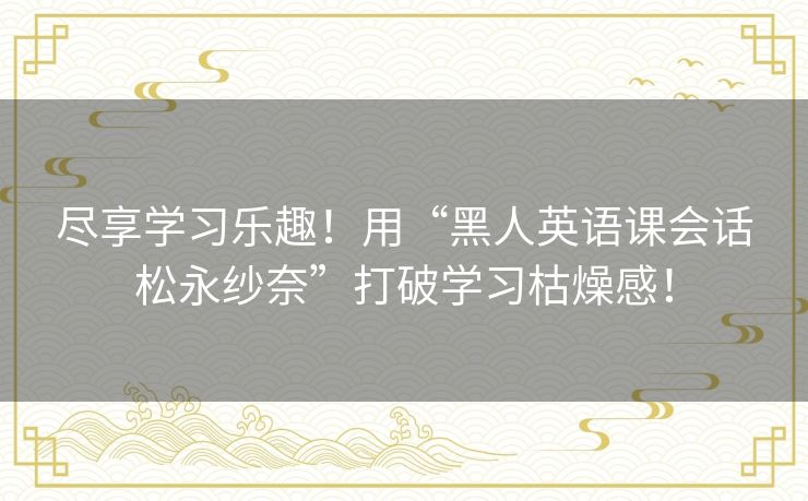 尽享学习乐趣！用“黑人英语课会话松永纱奈”打破学习枯燥感！