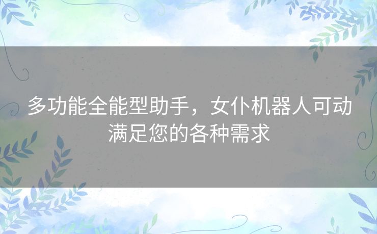 多功能全能型助手,女仆机器人可动满足您的各种需求 多功能全能型助手,女仆机器人可动满足您的各种需求