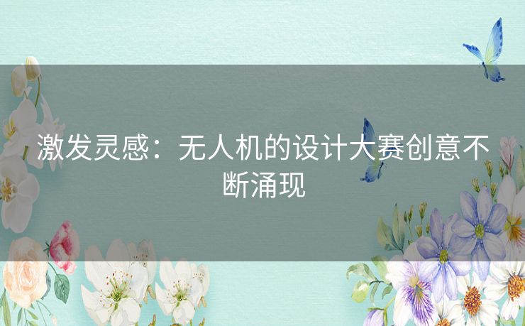 激发灵感:无人机的设计大赛创意不断涌现 激发灵感:无人机的设计大赛创意不断涌现