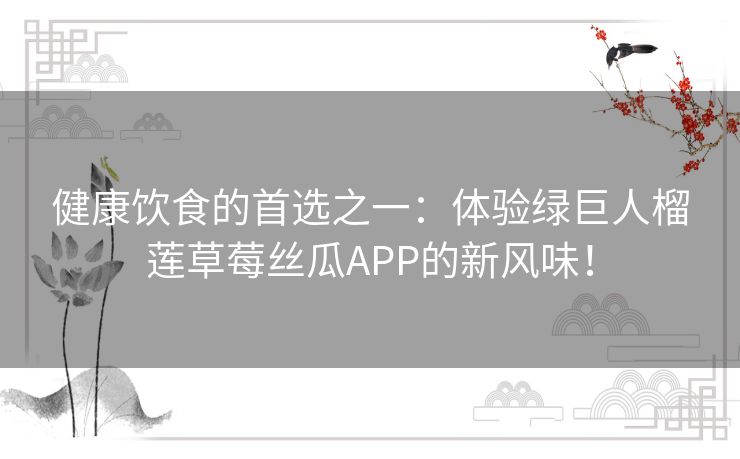 健康饮食的首选之一：体验绿巨人榴莲草莓丝瓜APP的新风味！