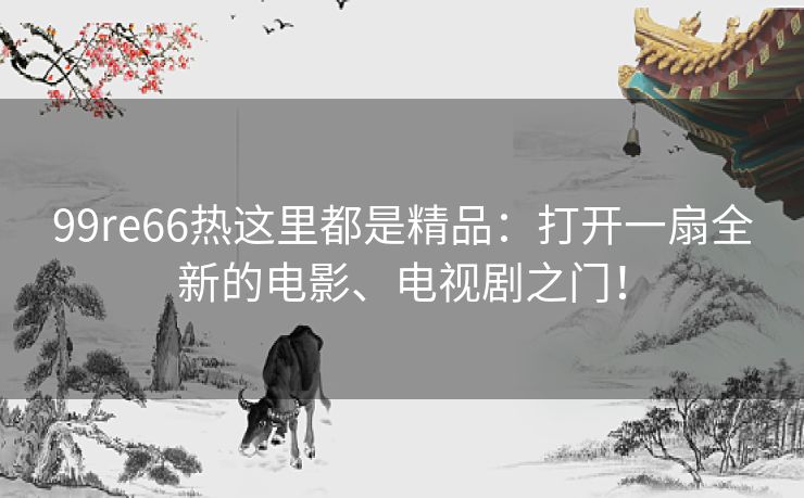 99re66热这里都是精品:打开一扇全新的电影、电视剧之门! 99re66热这里都是精品:打开一扇全新的电影、电视剧之门!