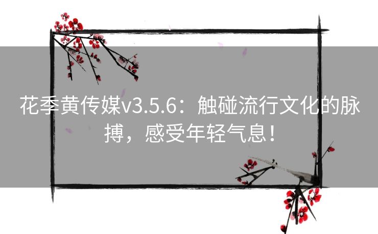 花季黄传媒v3.5.6：触碰流行文化的脉搏，感受年轻气息！