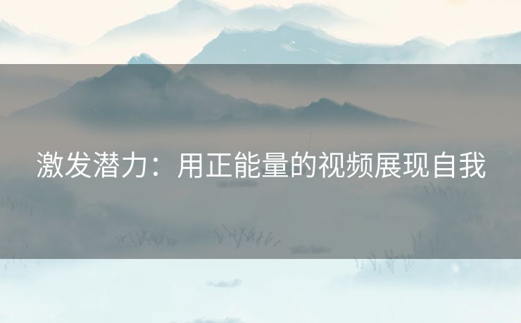 激发潜力:用正能量的视频展现自我 激发潜力:用正能量的视频展现自我