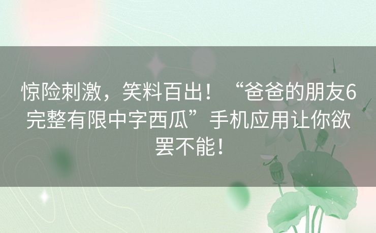 惊险刺激,笑料百出!“爸爸的朋友6完整有限中字西瓜”手机应用让你欲罢不能! 惊险刺激,笑料百出!“爸爸的朋友6完整有限中字西瓜”手机应用让你欲罢不能!