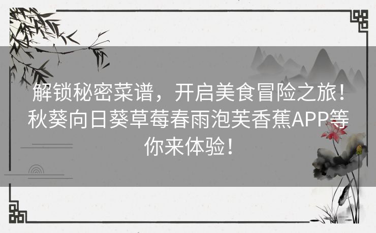 解锁秘密菜谱，开启美食冒险之旅！秋葵向日葵草莓春雨泡芙香蕉APP等你来体验！