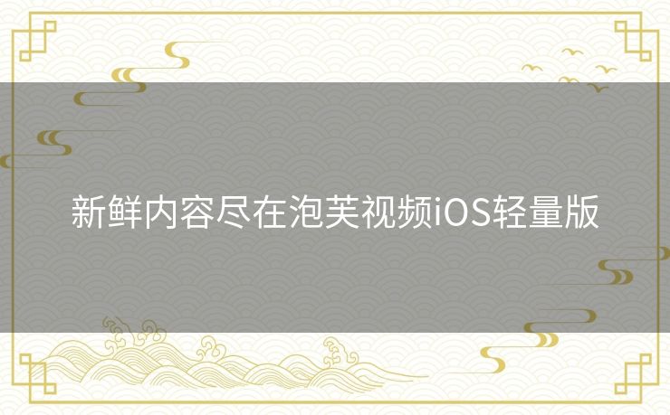 新鲜内容尽在泡芙视频iOS轻量版