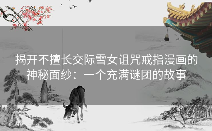 揭开不擅长交际雪女诅咒戒指漫画的神秘面纱：一个充满谜团的故事