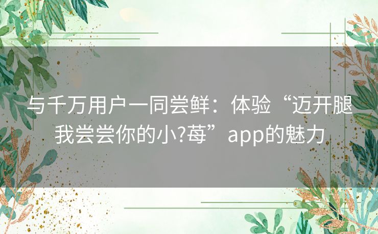 与千万用户一同尝鲜:体验“迈开腿我尝尝你的小?苺”app的魅力 与千万用户一同尝鲜:体验“迈开腿我尝尝你的小?苺”app的魅力