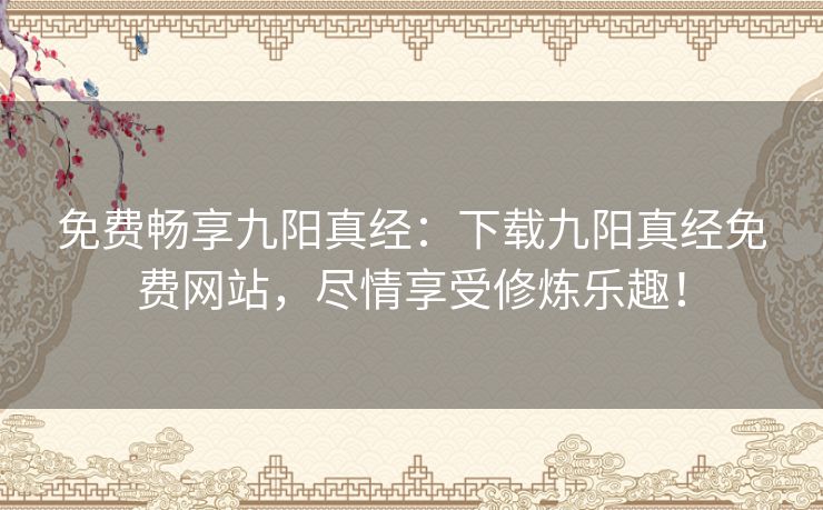 免费畅享九阳真经:下载九阳真经免费网站,尽情享受修炼乐趣! 免费畅享九阳真经:下载九阳真经免费网站,尽情享受修炼乐趣!