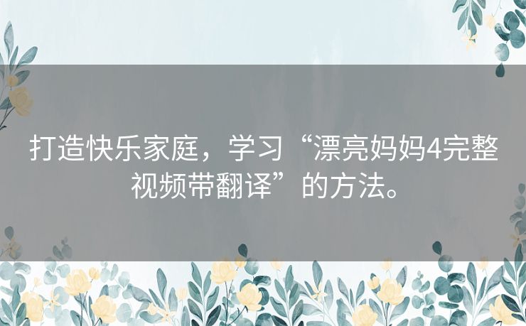打造快乐家庭,学习“漂亮妈妈4完整视频带翻译”的方法。 打造快乐家庭,学习“漂亮妈妈4完整视频带翻译”的方法。