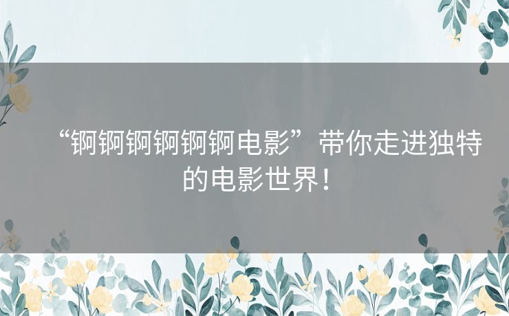 “锕锕锕锕锕锕电影”带你走进独特的电影世界! “锕锕锕锕锕锕电影”带你走进独特的电影世界!
