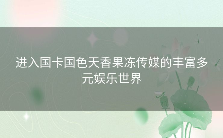 进入国卡国色天香果冻传媒的丰富多元娱乐世界