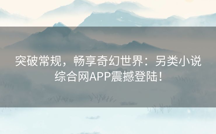 突破常规,畅享奇幻世界:另类小说综合网APP震撼登陆! 突破常规,畅享奇幻世界:另类小说综合网APP震撼登陆!