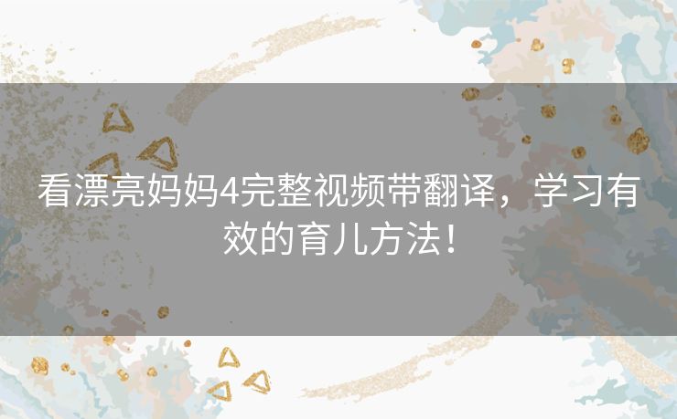 看漂亮妈妈4完整视频带翻译，学习有效的育儿方法！