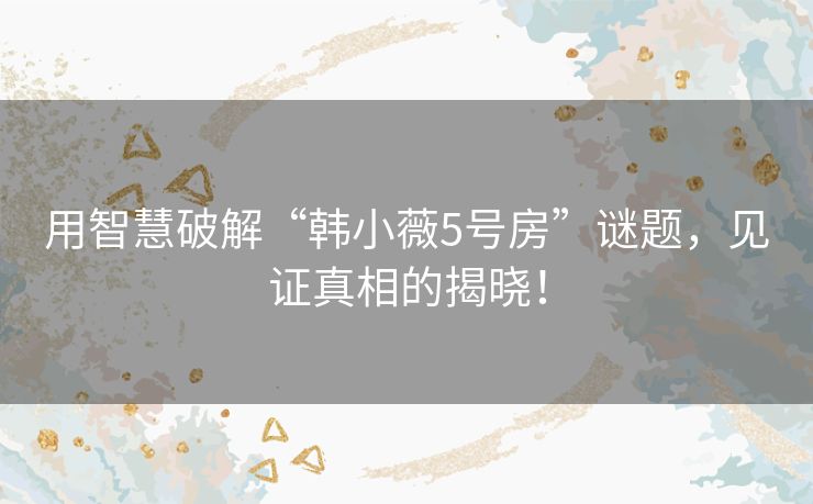 用智慧破解“韩小薇5号房”谜题,见证真相的揭晓! 用智慧破解“韩小薇5号房”谜题,见证真相的揭晓!