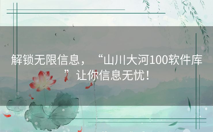 解锁无限信息，“山川大河100软件库”让你信息无忧！