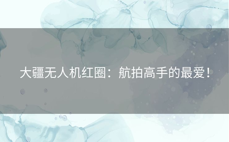 大疆无人机红圈:航拍高手的最爱! 大疆无人机红圈:航拍高手的最爱!