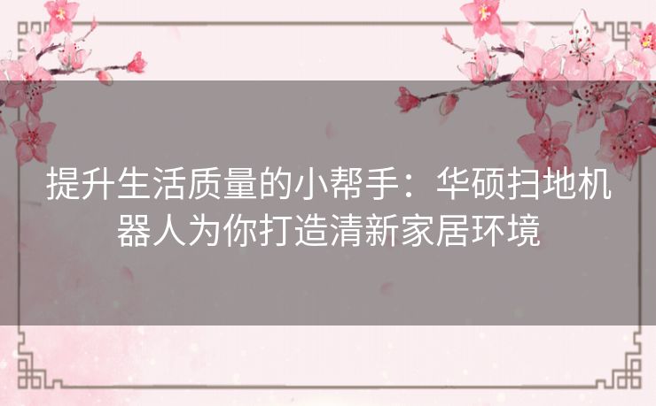 提升生活质量的小帮手:华硕扫地机器人为你打造清新家居环境 提升生活质量的小帮手:华硕扫地机器人为你打造清新家居环境